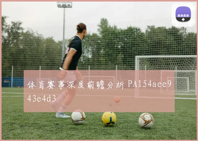 体育赛事深度前瞻分析 PA154aee943e4d3