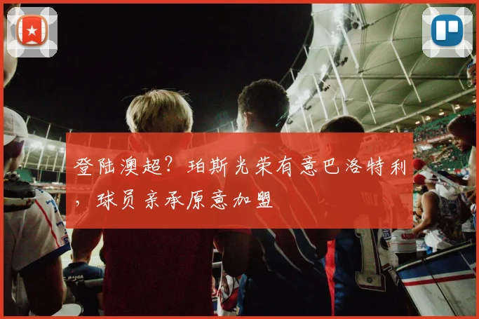 登陆澳超？珀斯光荣有意巴洛特利，球员亲承原意加盟