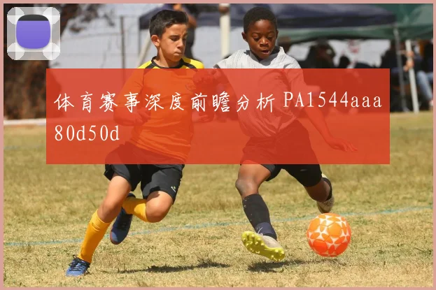 体育赛事深度前瞻分析 PA1544aaa80d50d