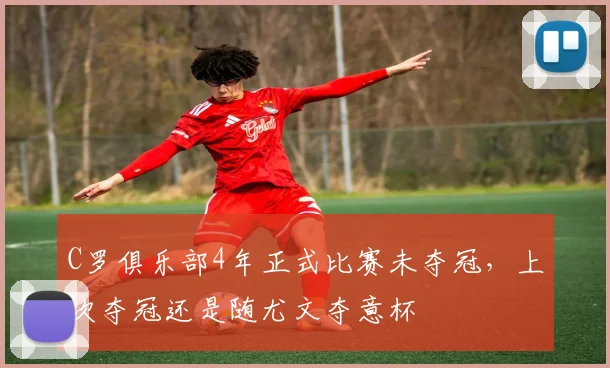 C罗俱乐部4年正式比赛未夺冠，上次夺冠还是随尤文夺意杯