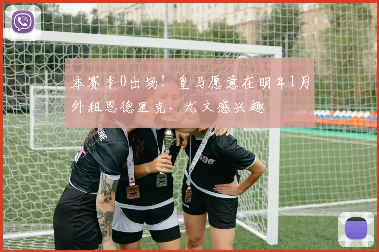 本赛季0出场！皇马愿意在明年1月外租恩德里克，尤文感兴趣
